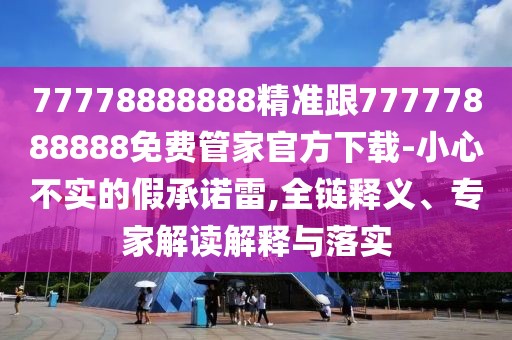 77778888888精準(zhǔn)跟77777888888免費(fèi)管家官方下載-小心不實(shí)的假承諾雷,全鏈釋義、專家解讀解釋與落實(shí)