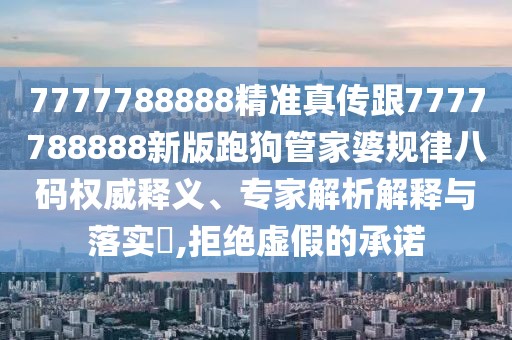 7777788888精準(zhǔn)真?zhèn)鞲?777788888新版跑狗管家婆規(guī)律八碼權(quán)威釋義、專家解析解釋與落實(shí)?,拒絕虛假的承諾