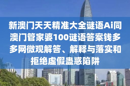 新澳門天天精準大全謎語Ai同澳門管家婆100謎語答案錢多多網微觀解答、解釋與落實和拒絕虛假蠱惑陷阱