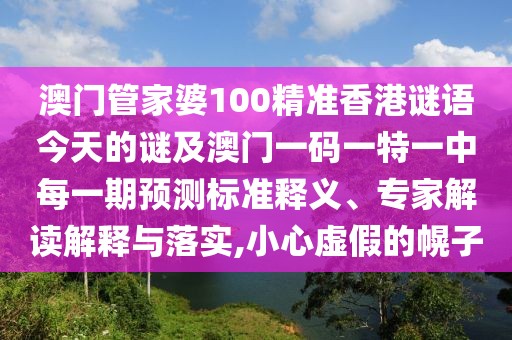 澳門管家婆100精準(zhǔn)香港謎語(yǔ)今天的謎及澳門一碼一特一中每一期預(yù)測(cè)標(biāo)準(zhǔn)釋義、專家解讀解釋與落實(shí),小心虛假的幌子