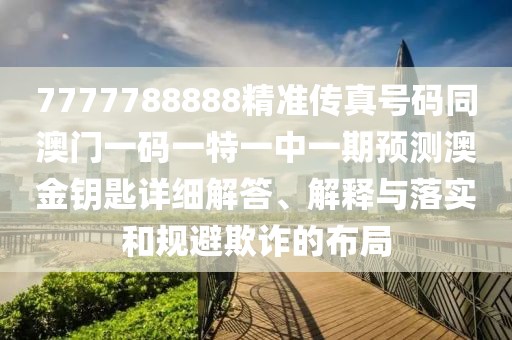 7777788888精準(zhǔn)傳真號(hào)碼同澳門一碼一特一中一期預(yù)測(cè)澳金鑰匙詳細(xì)解答、解釋與落實(shí)和規(guī)避欺詐的布局