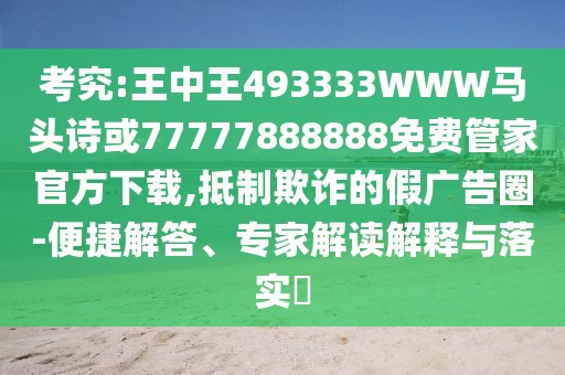 考究:王中王493333WWW馬頭詩或77777888888免費管家官方下載,抵制欺詐的假廣告圈-便捷解答、專家解讀解釋與落實?