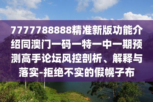 7777788888精準(zhǔn)新版功能介紹同澳門一碼一特一中一期預(yù)測(cè)高手論壇風(fēng)控剖析、解釋與落實(shí)-拒絕不實(shí)的假幌子布