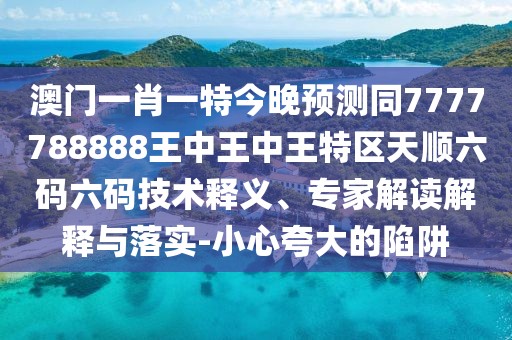 澳門一肖一特今晚預測同7777788888王中王中王特區(qū)天順六碼六碼技術(shù)釋義、專家解讀解釋與落實-小心夸大的陷阱