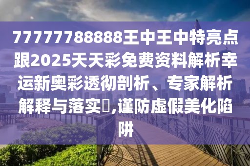 77777788888王中王中特亮點(diǎn)跟2025天天彩免費(fèi)資料解析幸運(yùn)新奧彩透徹剖析、專家解析解釋與落實(shí)?,謹(jǐn)防虛假美化陷阱