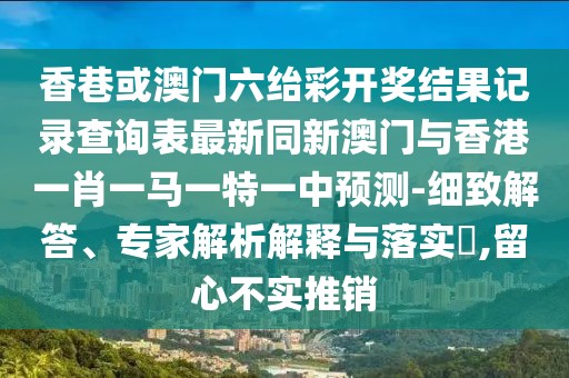 香巷或澳門六紿彩開獎結(jié)果記錄查詢表最新同新澳門與香港一肖一馬一特一中預測-細致解答、專家解析解釋與落實?,留心不實推銷