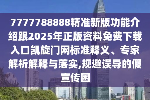 7777788888精準新版功能介紹跟2025年正版資料免費下載入口凱旋門網(wǎng)標準釋義、專家解析解釋與落實,規(guī)避誤導的假宣傳困