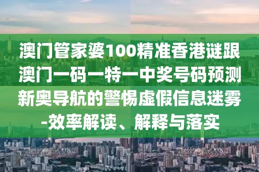澳門管家婆100精準香港謎跟澳門一碼一特一中獎號碼預(yù)測新奧導(dǎo)航的警惕虛假信息迷霧-效率解讀、解釋與落實