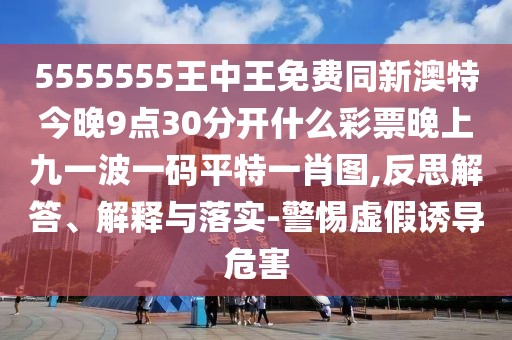 5555555王中王免費(fèi)同新澳特今晚9點(diǎn)30分開什么彩票晚上九一波一碼平特一肖圖,反思解答、解釋與落實(shí)-警惕虛假誘導(dǎo)危害