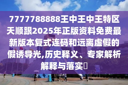 7777788888王中王中王特區(qū)天順跟2025年正版資料免費(fèi)最新版本復(fù)式連碼和遠(yuǎn)離虛假的假誘導(dǎo)光,歷史釋義、專家解析解釋與落實(shí)?