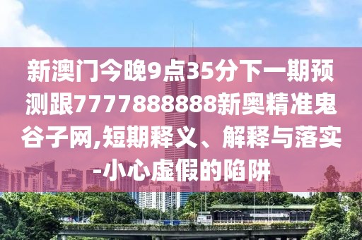 新澳門今晚9點(diǎn)35分下一期預(yù)測跟7777888888新奧精準(zhǔn)鬼谷子網(wǎng),短期釋義、解釋與落實(shí)-小心虛假的陷阱