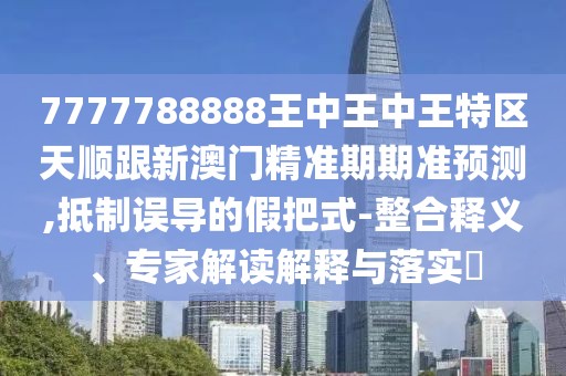 7777788888王中王中王特區(qū)天順跟新澳門精準(zhǔn)期期準(zhǔn)預(yù)測,抵制誤導(dǎo)的假把式-整合釋義、專家解讀解釋與落實(shí)?