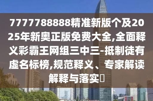 7777788888精準(zhǔn)新版?zhèn)€及2025年新奧正版免費(fèi)大全,全面釋義彩霸王網(wǎng)組三中三-抵制徒有虛名標(biāo)榜,規(guī)范釋義、專家解讀解釋與落實(shí)?