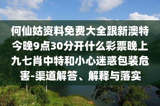 何仙姑資料免費大全跟新澳特今晚9點30分開什么彩票晚上九七肖中特和小心迷惑包裝危害-渠道解答、解釋與落實