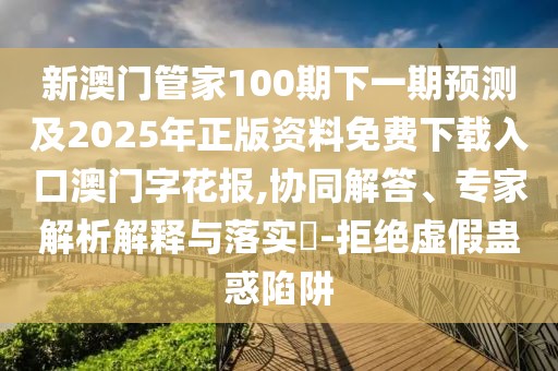 新澳門管家100期下一期預測及2025年正版資料免費下載入口澳門字花報,協(xié)同解答、專家解析解釋與落實?-拒絕虛假蠱惑陷阱