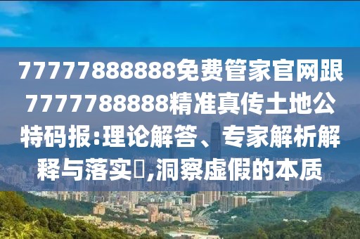 77777888888免費(fèi)管家官網(wǎng)跟7777788888精準(zhǔn)真?zhèn)魍恋毓卮a報:理論解答、專家解析解釋與落實(shí)?,洞察虛假的本質(zhì)