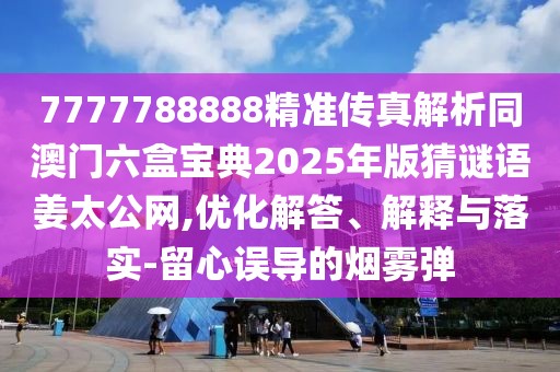 7777788888精準(zhǔn)傳真解析同澳門六盒寶典2025年版猜謎語姜太公網(wǎng),優(yōu)化解答、解釋與落實(shí)-留心誤導(dǎo)的煙霧彈