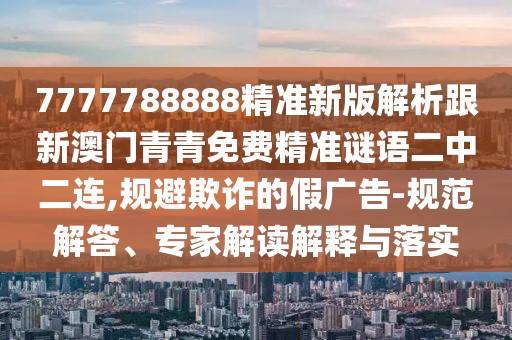 7777788888精準(zhǔn)新版解析跟新澳門青青免費(fèi)精準(zhǔn)謎語二中二連,規(guī)避欺詐的假廣告-規(guī)范解答、專家解讀解釋與落實(shí)