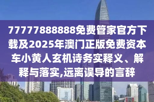 77777888888免費管家官方下載及2025年澳門正版免費資本車小黃人玄機詩務(wù)實釋義、解釋與落實,遠離誤導(dǎo)的言辭
