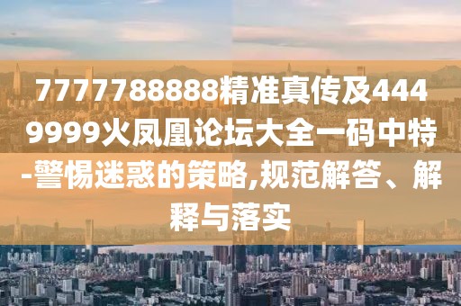 7777788888精準真?zhèn)骷?449999火鳳凰論壇大全一碼中特-警惕迷惑的策略,規(guī)范解答、解釋與落實