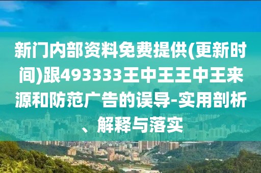 新門內(nèi)部資料免費(fèi)提供(更新時(shí)間)跟493333王中王王中王來源和防范廣告的誤導(dǎo)-實(shí)用剖析、解釋與落實(shí)