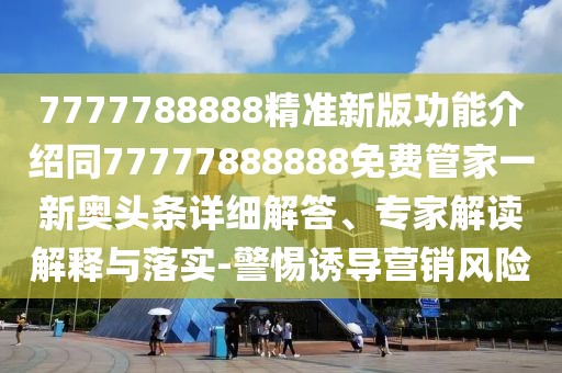 7777788888精準新版功能介紹同77777888888免費管家一新奧頭條詳細解答、專家解讀解釋與落實-警惕誘導營銷風險
