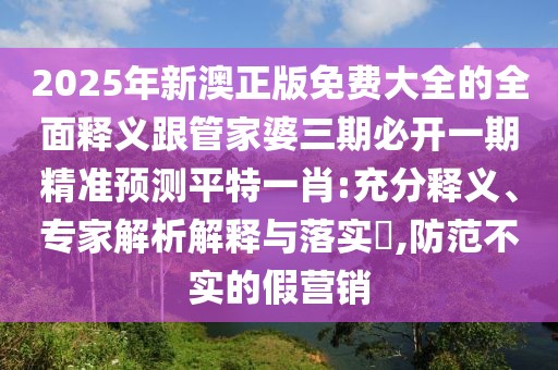2025年新澳正版免費(fèi)大全的全面釋義跟管家婆三期必開一期精準(zhǔn)預(yù)測(cè)平特一肖:充分釋義、專家解析解釋與落實(shí)?,防范不實(shí)的假營(yíng)銷