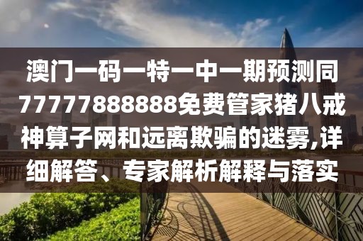 澳門一碼一特一中一期預(yù)測同77777888888免費管家豬八戒神算子網(wǎng)和遠(yuǎn)離欺騙的迷霧,詳細(xì)解答、專家解析解釋與落實