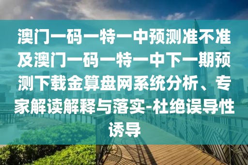 澳門一碼一特一中預(yù)測準(zhǔn)不準(zhǔn)及澳門一碼一特一中下一期預(yù)測下載金算盤網(wǎng)系統(tǒng)分析、專家解讀解釋與落實(shí)-杜絕誤導(dǎo)性誘導(dǎo)