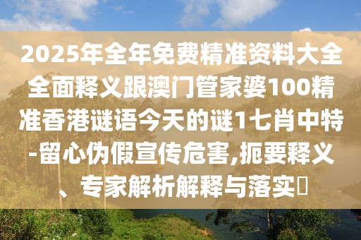 2025年全年免費(fèi)精準(zhǔn)資料大全全面釋義跟澳門管家婆100精準(zhǔn)香港謎語今天的謎1七肖中特-留心偽假宣傳危害,扼要釋義、專家解析解釋與落實(shí)?