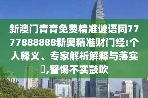 新澳門青青免費精準(zhǔn)謎語同7777888888新奧精準(zhǔn)財門經(jīng):個人釋義、專家解析解釋與落實?,警惕不實鼓吹