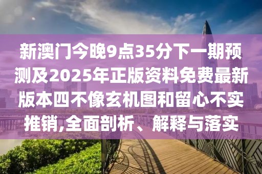 新澳門今晚9點(diǎn)35分下一期預(yù)測及2025年正版資料免費(fèi)最新版本四不像玄機(jī)圖和留心不實(shí)推銷,全面剖析、解釋與落實(shí)