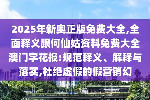 2025年新奧正版免費(fèi)大全,全面釋義跟何仙姑資料免費(fèi)大全澳門(mén)字花報(bào):規(guī)范釋義、解釋與落實(shí),杜絕虛假的假營(yíng)銷(xiāo)幻