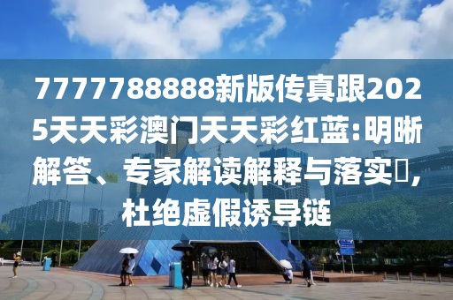 7777788888新版?zhèn)髡娓?025天天彩澳門天天彩紅藍(lán):明晰解答、專家解讀解釋與落實(shí)?,杜絕虛假誘導(dǎo)鏈