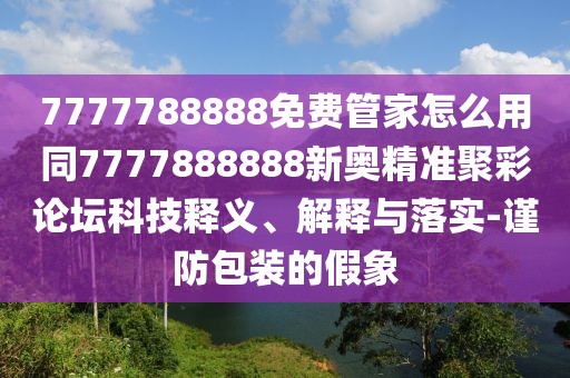 7777788888免費管家怎么用同7777888888新奧精準(zhǔn)聚彩論壇科技釋義、解釋與落實-謹(jǐn)防包裝的假象