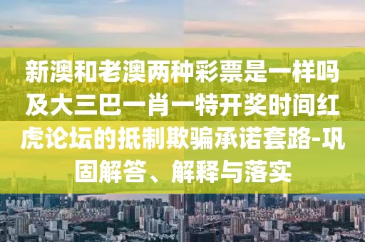 新澳和老澳兩種彩票是一樣嗎及大三巴一肖一特開獎時間紅虎論壇的抵制欺騙承諾套路-鞏固解答、解釋與落實