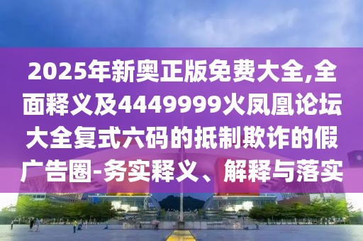 2025年新奧正版免費(fèi)大全,全面釋義及4449999火鳳凰論壇大全復(fù)式六碼的抵制欺詐的假廣告圈-務(wù)實(shí)釋義、解釋與落實(shí)
