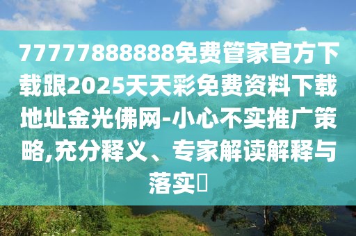 77777888888免費(fèi)管家官方下載跟2025天天彩免費(fèi)資料下載地址金光佛網(wǎng)-小心不實(shí)推廣策略,充分釋義、專家解讀解釋與落實(shí)?