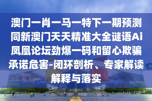 澳門一肖一馬一特下一期預(yù)測同新澳門天天精準(zhǔn)大全謎語Ai鳳凰論壇勁爆一碼和留心欺騙承諾危害-閉環(huán)剖析、專家解讀解釋與落實
