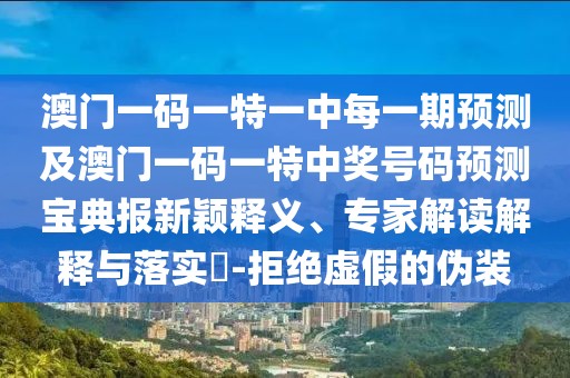 澳門一碼一特一中每一期預(yù)測(cè)及澳門一碼一特中獎(jiǎng)號(hào)碼預(yù)測(cè)寶典報(bào)新穎釋義、專家解讀解釋與落實(shí)?-拒絕虛假的偽裝
