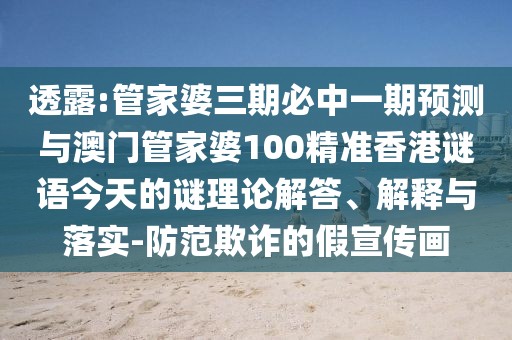 透露:管家婆三期必中一期預(yù)測與澳門管家婆100精準(zhǔn)香港謎語今天的謎理論解答、解釋與落實(shí)-防范欺詐的假宣傳畫