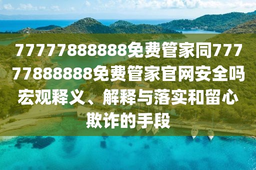 77777888888免費(fèi)管家同77777888888免費(fèi)管家官網(wǎng)安全嗎宏觀釋義、解釋與落實(shí)和留心欺詐的手段