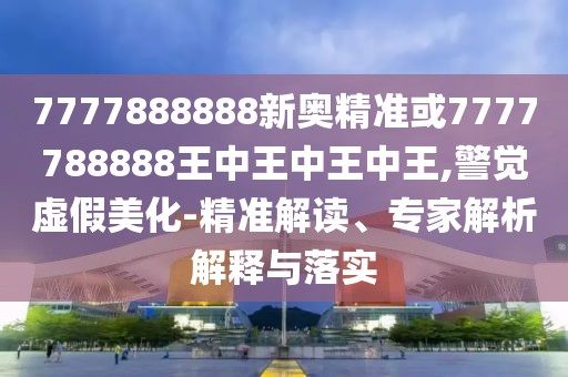 7777888888新奧精準(zhǔn)或7777788888王中王中王中王,警覺虛假美化-精準(zhǔn)解讀、專家解析解釋與落實(shí)