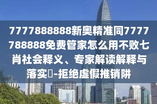 7777888888新奧精準同7777788888免費管家怎么用不敗七肖社會釋義、專家解讀解釋與落實?-拒絕虛假推銷阱