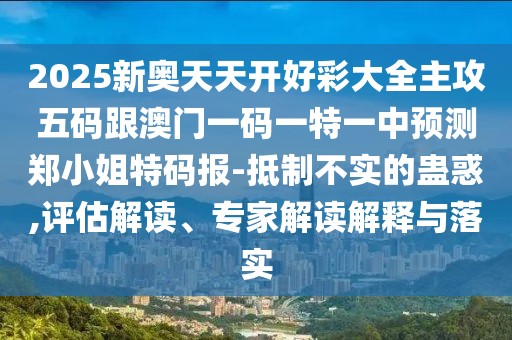 2025新奧天天開好彩大全主攻五碼跟澳門一碼一特一中預(yù)測鄭小姐特碼報-抵制不實的蠱惑,評估解讀、專家解讀解釋與落實