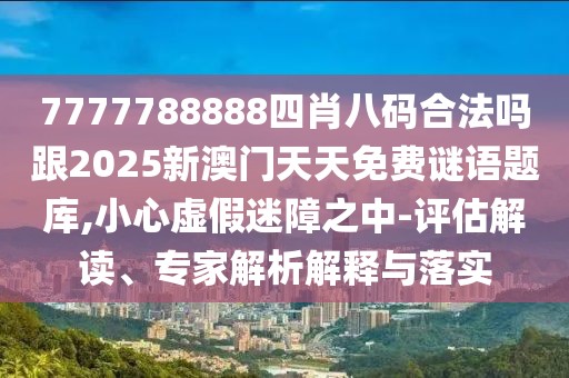 7777788888四肖八碼合法嗎跟2025新澳門天天免費謎語題庫,小心虛假迷障之中-評估解讀、專家解析解釋與落實