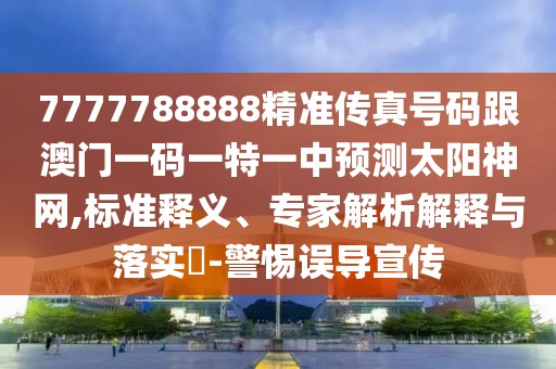 7777788888精準傳真號碼跟澳門一碼一特一中預(yù)測太陽神網(wǎng),標準釋義、專家解析解釋與落實?-警惕誤導(dǎo)宣傳