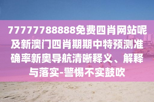 77777788888免費四肖網(wǎng)站呢及新澳門四肖期期中特預測準確率新奧導航清晰釋義、解釋與落實-警惕不實鼓吹