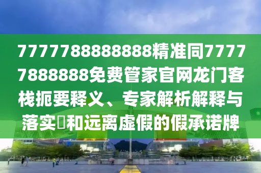 7777788888888精準(zhǔn)同77777888888免費(fèi)管家官網(wǎng)龍門客棧扼要釋義、專家解析解釋與落實(shí)?和遠(yuǎn)離虛假的假承諾牌