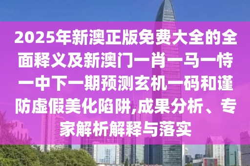 2025年新澳正版免費大全的全面釋義及新澳門一肖一馬一恃一中下一期預測玄機一碼和謹防虛假美化陷阱,成果分析、專家解析解釋與落實
